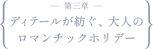 ディテールが紡ぐ、大人のロマンチックホリデー